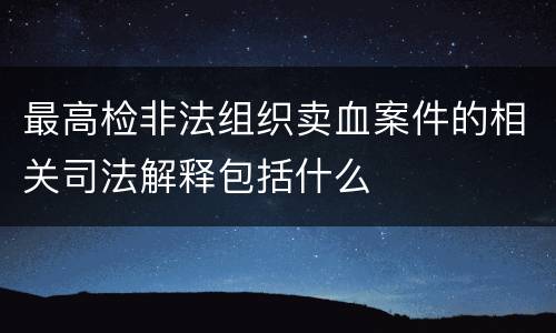 最高检非法组织卖血案件的相关司法解释包括什么