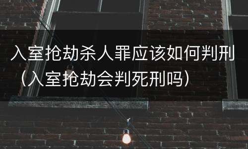 入室抢劫杀人罪应该如何判刑（入室抢劫会判死刑吗）