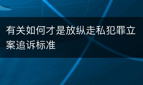 有关如何才是放纵走私犯罪立案追诉标准