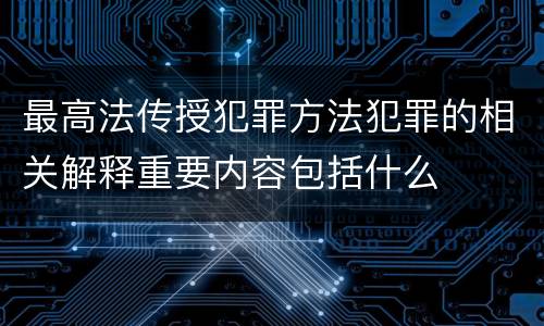 最高法传授犯罪方法犯罪的相关解释重要内容包括什么