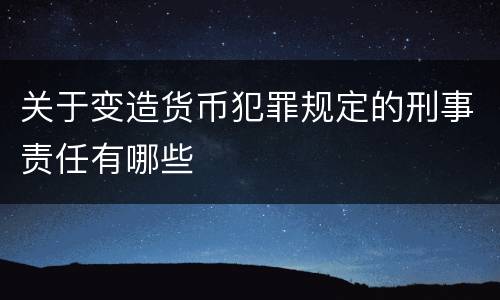 关于变造货币犯罪规定的刑事责任有哪些