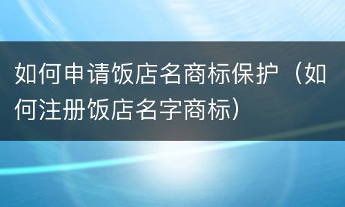 如何申请饭店名商标保护（如何注册饭店名字商标）