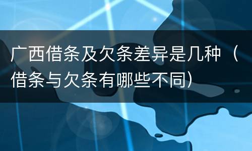 广西借条及欠条差异是几种（借条与欠条有哪些不同）