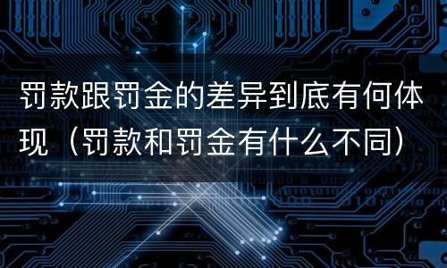 罚款跟罚金的差异到底有何体现（罚款和罚金有什么不同）