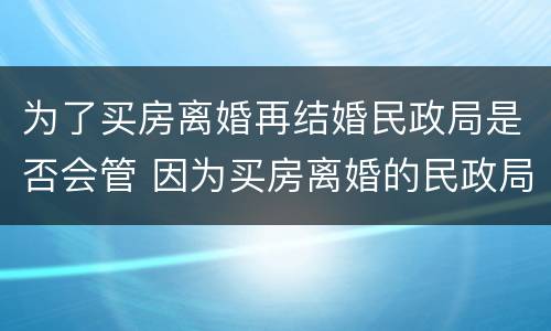 为了买房离婚再结婚民政局是否会管 因为买房离婚的民政局允许吗