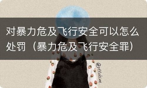 对暴力危及飞行安全可以怎么处罚（暴力危及飞行安全罪）