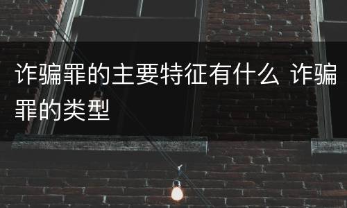 诈骗罪的主要特征有什么 诈骗罪的类型