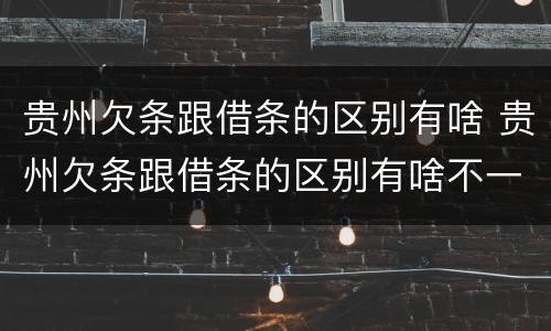 贵州欠条跟借条的区别有啥 贵州欠条跟借条的区别有啥不一样