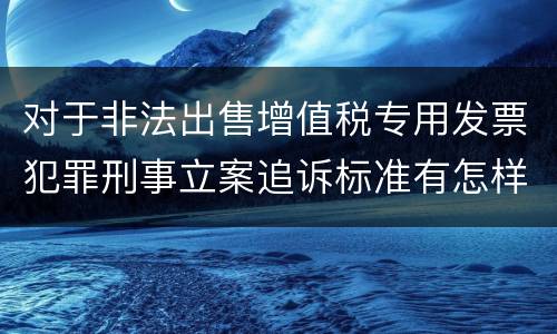 对于非法出售增值税专用发票犯罪刑事立案追诉标准有怎样的规定