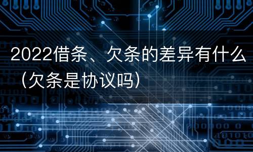 2022借条、欠条的差异有什么（欠条是协议吗）