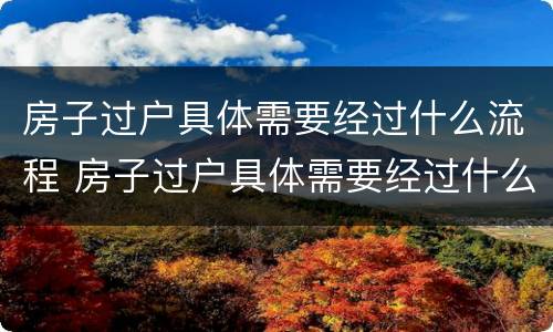 房子过户具体需要经过什么流程 房子过户具体需要经过什么流程和手续