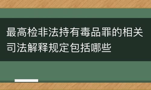 最高检非法持有毒品罪的相关司法解释规定包括哪些