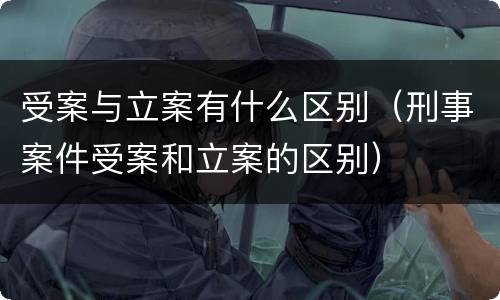 受案与立案有什么区别（刑事案件受案和立案的区别）