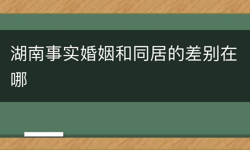 湖南事实婚姻和同居的差别在哪