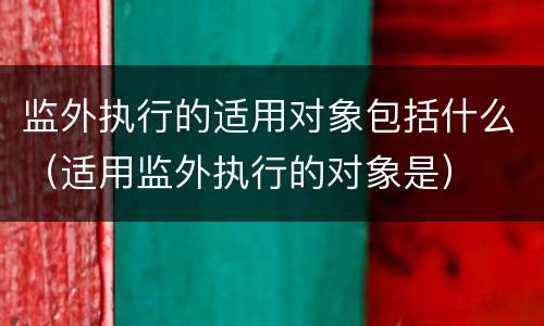 监外执行的适用对象包括什么（适用监外执行的对象是）