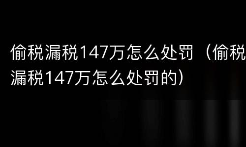 偷税漏税147万怎么处罚（偷税漏税147万怎么处罚的）