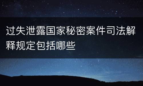 过失泄露国家秘密案件司法解释规定包括哪些