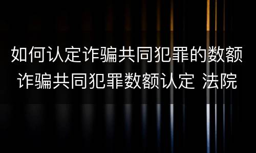 如何认定诈骗共同犯罪的数额 诈骗共同犯罪数额认定 法院