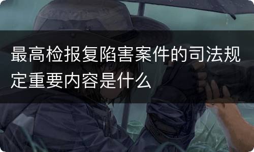 最高检报复陷害案件的司法规定重要内容是什么
