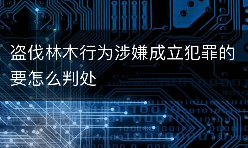 盗伐林木行为涉嫌成立犯罪的要怎么判处