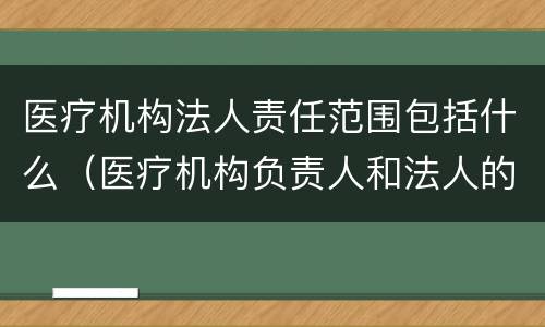 医疗机构法人责任范围包括什么（医疗机构负责人和法人的责任承担）
