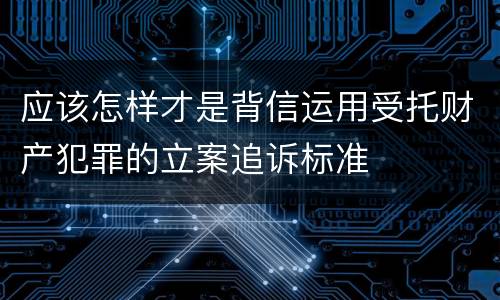 应该怎样才是背信运用受托财产犯罪的立案追诉标准