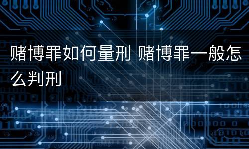 赌博罪如何量刑 赌博罪一般怎么判刑