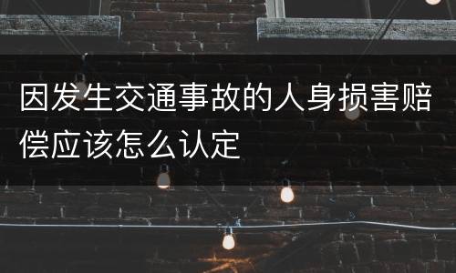 因发生交通事故的人身损害赔偿应该怎么认定