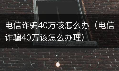 电信诈骗40万该怎么办（电信诈骗40万该怎么办理）