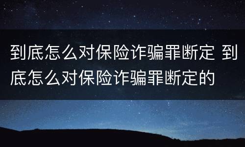 到底怎么对保险诈骗罪断定 到底怎么对保险诈骗罪断定的