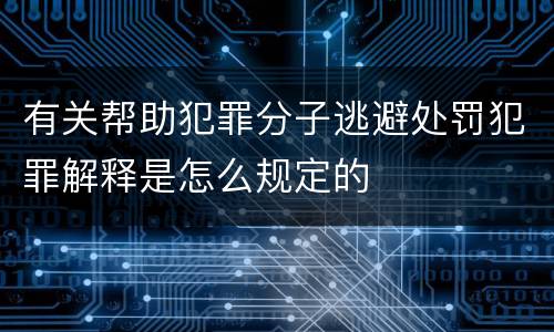 有关帮助犯罪分子逃避处罚犯罪解释是怎么规定的