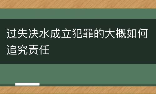 过失决水成立犯罪的大概如何追究责任