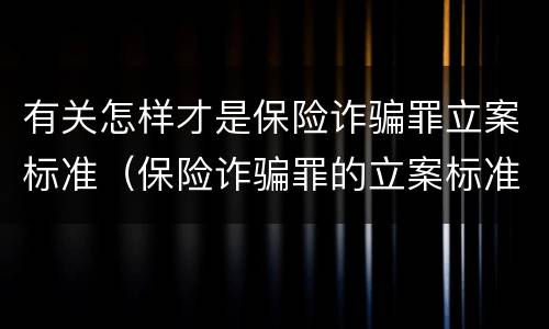 有关怎样才是保险诈骗罪立案标准（保险诈骗罪的立案标准）