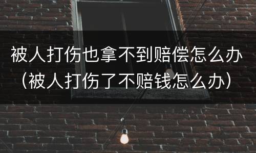 被人打伤也拿不到赔偿怎么办（被人打伤了不赔钱怎么办）