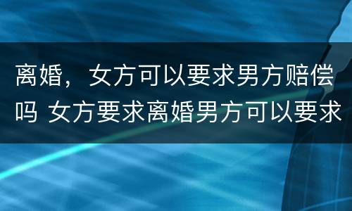 离婚，女方可以要求男方赔偿吗 女方要求离婚男方可以要求赔偿吗