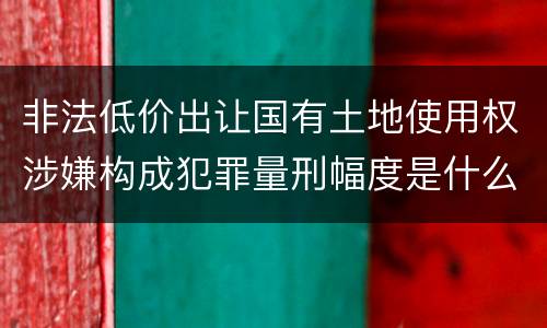 非法低价出让国有土地使用权涉嫌构成犯罪量刑幅度是什么