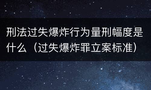 刑法过失爆炸行为量刑幅度是什么（过失爆炸罪立案标准）