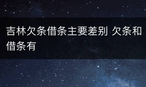 吉林欠条借条主要差别 欠条和借条有