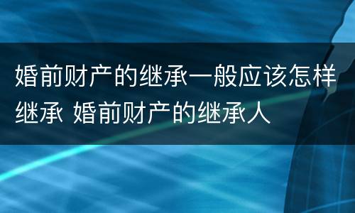 婚前财产的继承一般应该怎样继承 婚前财产的继承人