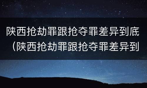 陕西抢劫罪跟抢夺罪差异到底（陕西抢劫罪跟抢夺罪差异到底多大）