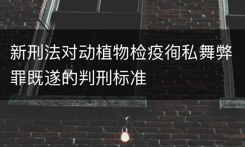 新刑法对动植物检疫徇私舞弊罪既遂的判刑标准