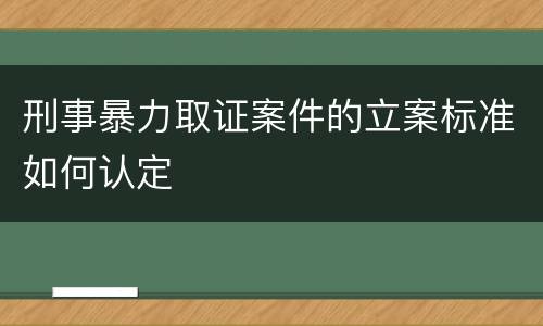 刑事暴力取证案件的立案标准如何认定