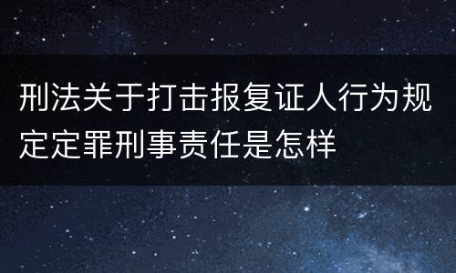 刑法关于打击报复证人行为规定定罪刑事责任是怎样