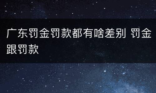 广东罚金罚款都有啥差别 罚金跟罚款