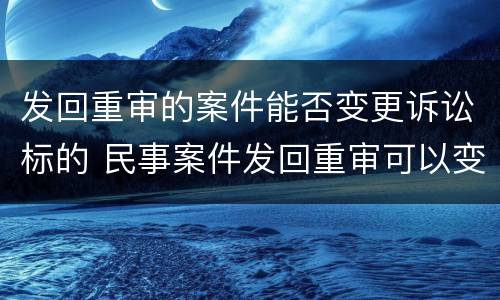 发回重审的案件能否变更诉讼标的 民事案件发回重审可以变更诉讼吗