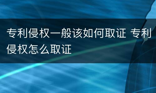 专利侵权一般该如何取证 专利侵权怎么取证