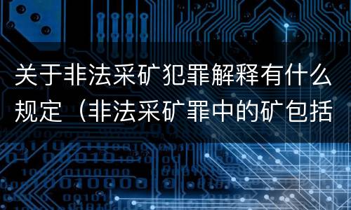 关于非法采矿犯罪解释有什么规定（非法采矿罪中的矿包括哪些）