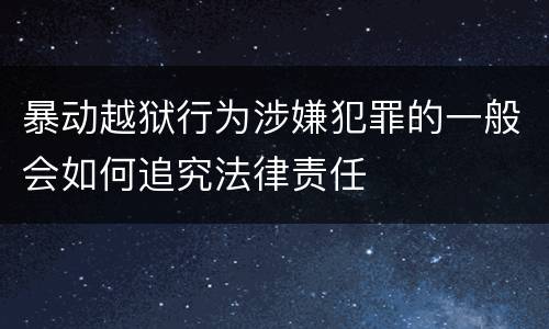 暴动越狱行为涉嫌犯罪的一般会如何追究法律责任