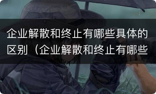 企业解散和终止有哪些具体的区别（企业解散和终止有哪些具体的区别呢）