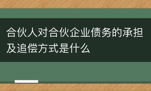 合伙人对合伙企业债务的承担及追偿方式是什么